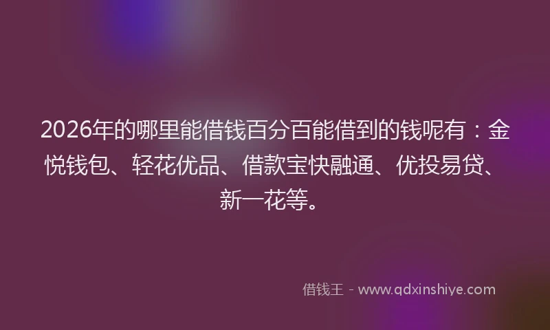 2026年的哪里能借钱百分百能借到的钱呢有：金悦钱包、轻花优品、借款宝快融通、优投易贷、新一花等。