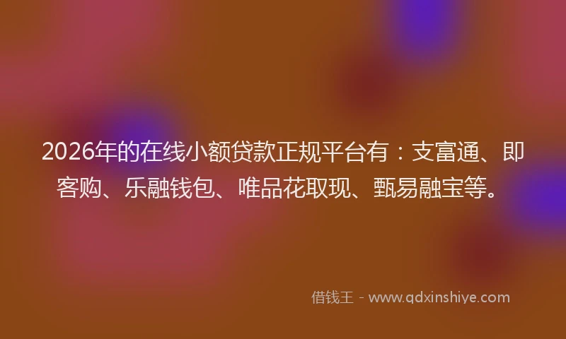2026年的在线小额贷款正规平台有:支富通、即客购、乐融钱包、唯品花取现、甄易融宝等。