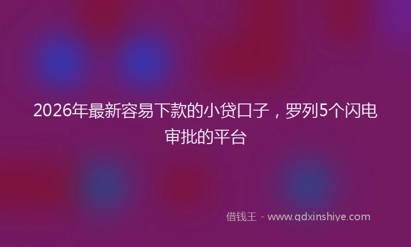 2026年最新容易下款的小贷口子，罗列5个闪电审批的平台
