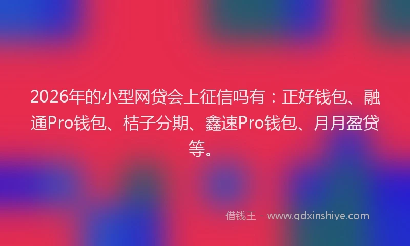 2026年的小型网贷会上征信吗有：正好钱包、融通Pro钱包、桔子分期、鑫速Pro钱包、月月盈贷等。