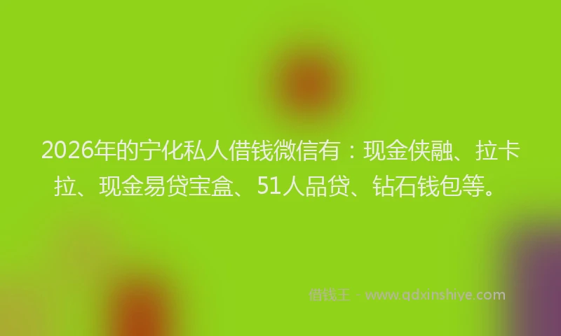 2026年的宁化私人借钱微信有：现金侠融、拉卡拉、现金易贷宝盒、51人品贷、钻石钱包等。