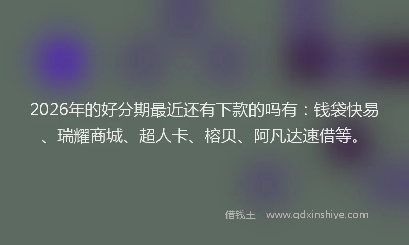 2026年的好分期最近还有下款的吗有：钱袋快易、瑞耀商城、超人卡、榕贝、阿凡达速借等。