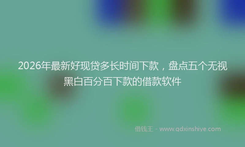2026年最新好现贷多长时间下款，盘点五个无视黑白百分百下款的借款软件