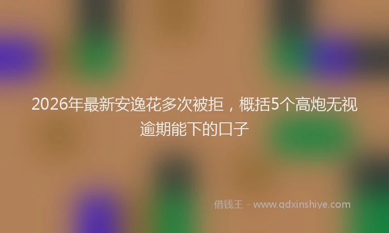 2026年最新安逸花多次被拒，概括5个高炮无视逾期能下的口子