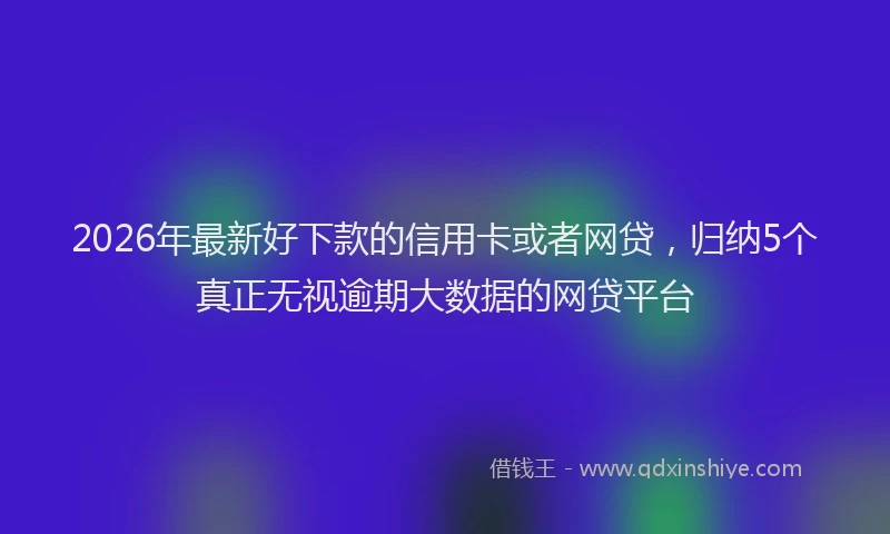 2026年最新好下款的信用卡或者网贷，归纳5个真正无视逾期大数据的网贷平台