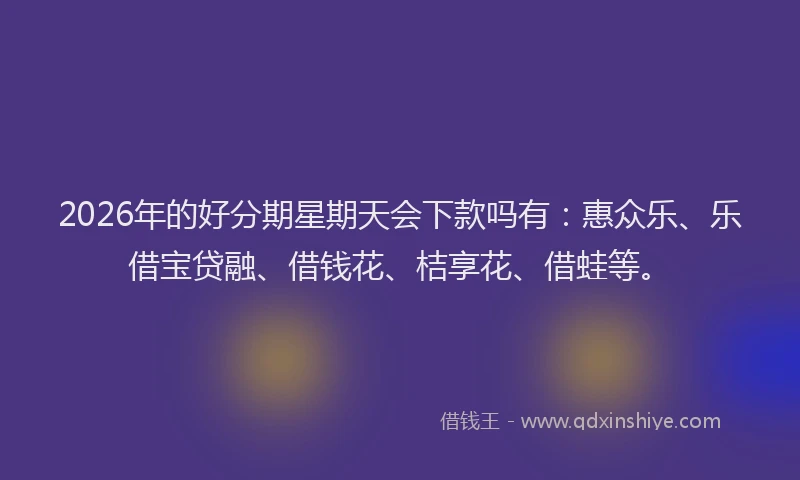 2026年的好分期星期天会下款吗有：惠众乐、乐借宝贷融、借钱花、桔享花、借蛙等。