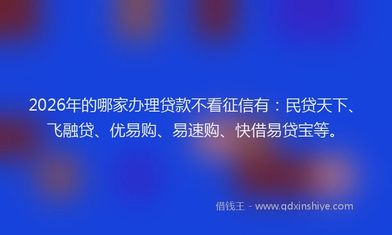 2026年的哪家办理贷款不看征信有：民贷天下、飞融贷、优易购、易速购、快借易贷宝等。