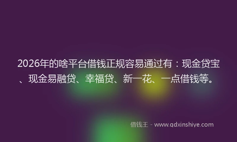 2026年的啥平台借钱正规容易通过有:现金贷宝、现金易融贷、幸福贷、新一花、一点借钱等。