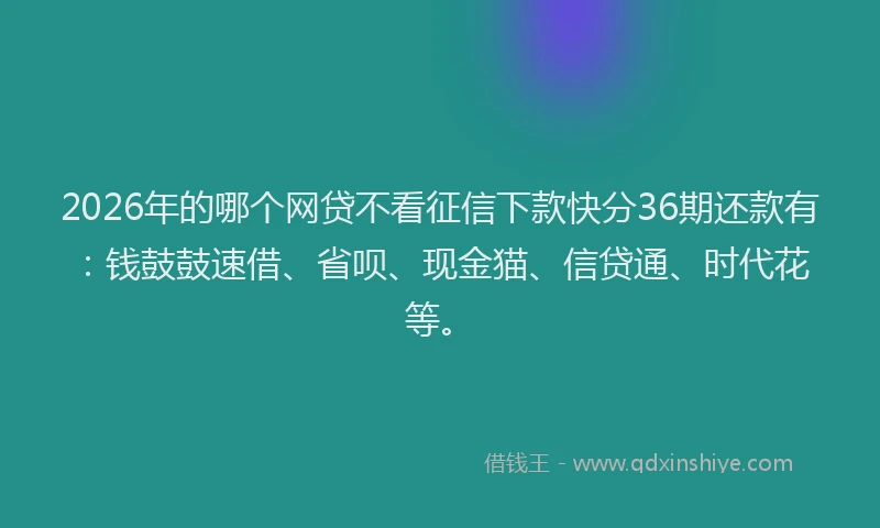 2026年的哪个网贷不看征信下款快分36期还款有：钱鼓鼓速借、省呗、现金猫、信贷通、时代花等。