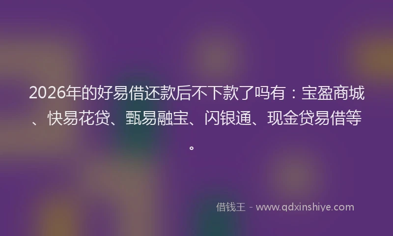 2026年的好易借还款后不下款了吗有：宝盈商城、快易花贷、甄易融宝、闪银通、现金贷易借等。
