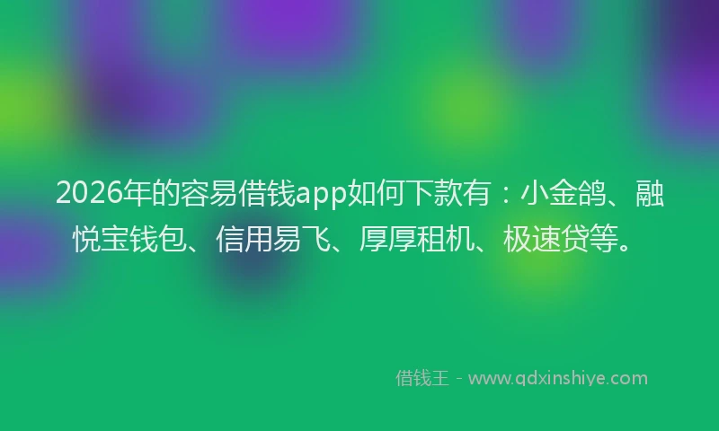 2026年的容易借钱app如何下款有：小金鸽、融悦宝钱包、信用易飞、厚厚租机、极速贷等。
