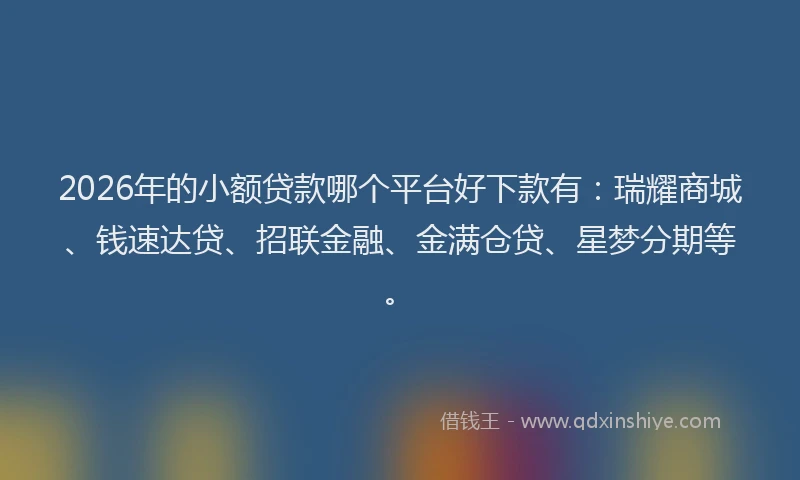 2026年的小额贷款哪个平台好下款有：瑞耀商城、钱速达贷、招联金融、金满仓贷、星梦分期等。