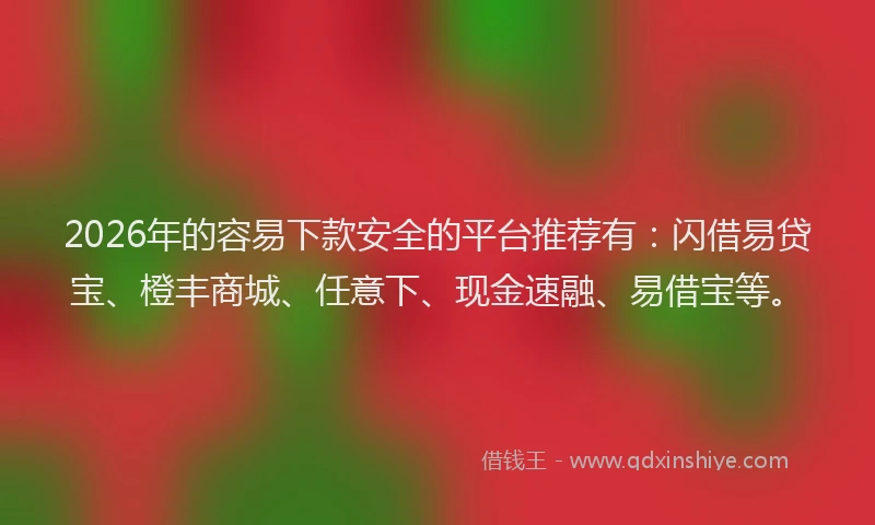 2026年的容易下款安全的平台推荐有：闪借易贷宝、橙丰商城、任意下、现金速融、易借宝等。