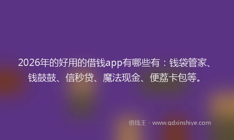 2026年的好用的借钱app有哪些有：钱袋管家、钱鼓鼓、信秒贷、魔法现金、便荔卡包等。