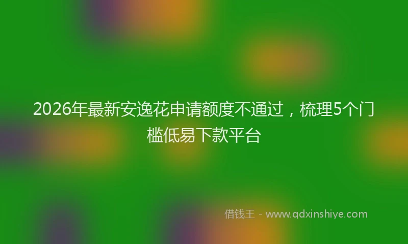 2026年最新安逸花申请额度不通过，梳理5个门槛低易下款平台