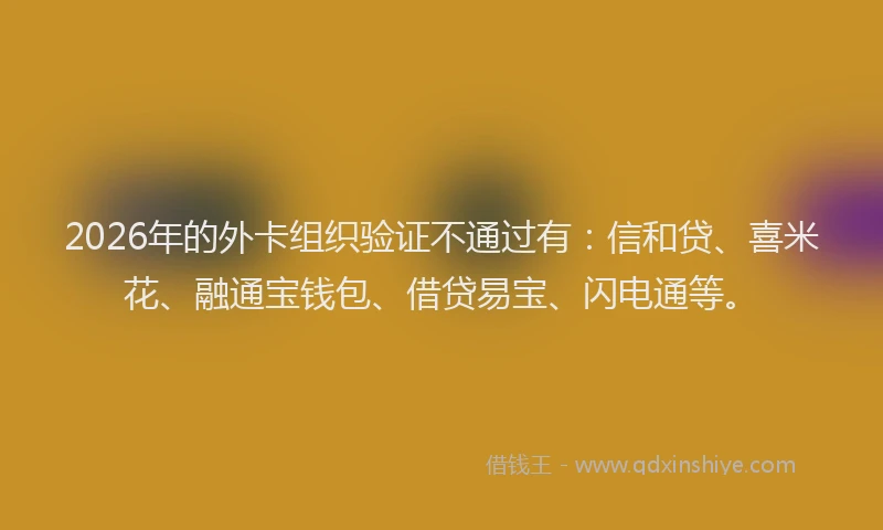 2026年的外卡组织验证不通过有：信和贷、喜米花、融通宝钱包、借贷易宝、闪电通等。