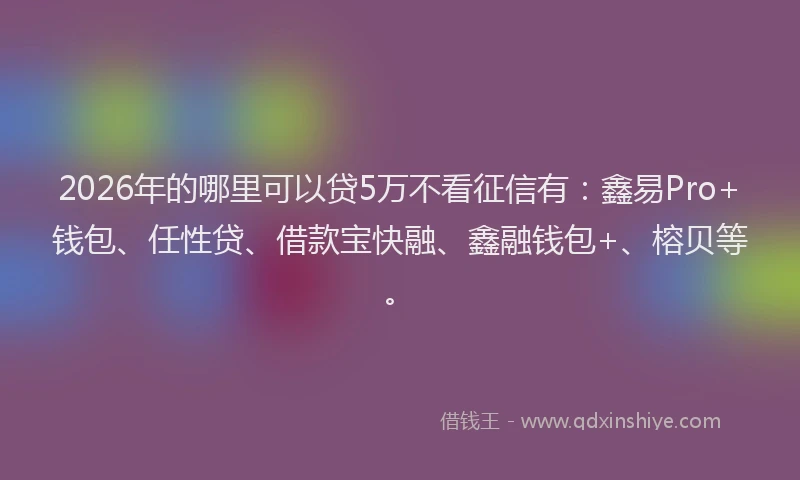 2026年的哪里可以贷5万不看征信有：鑫易Pro+钱包、任性贷、借款宝快融、鑫融钱包+、榕贝等。