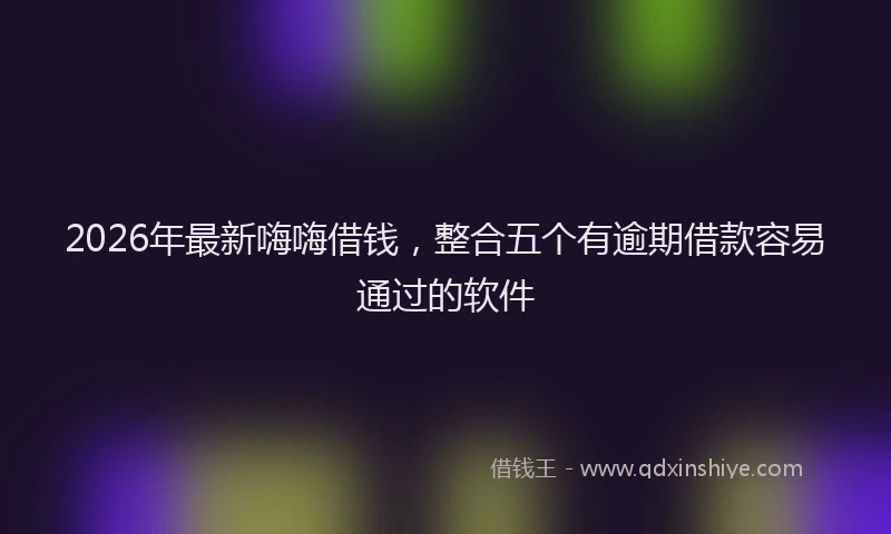 2026年最新嗨嗨借钱，整合五个有逾期借款容易通过的软件
