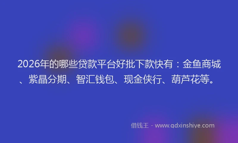 2026年的哪些贷款平台好批下款快有：金鱼商城、紫晶分期、智汇钱包、现金侠行、葫芦花等。