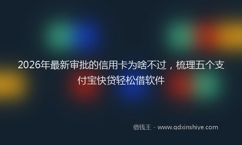 2026年最新审批的信用卡为啥不过，梳理五个支付宝快贷轻松借软件