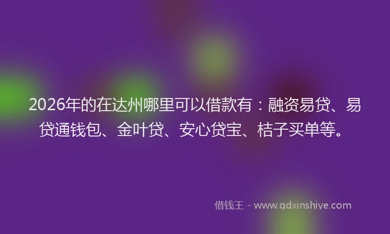 2026年的在达州哪里可以借款有:融资易贷、易贷通钱包、金叶贷、安心贷宝、桔子买单等。