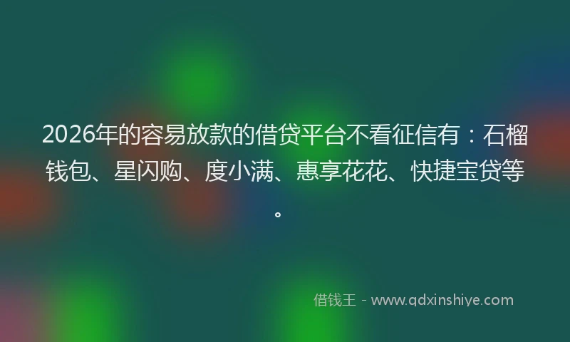 2026年的容易放款的借贷平台不看征信有：石榴钱包、星闪购、度小满、惠享花花、快捷宝贷等。