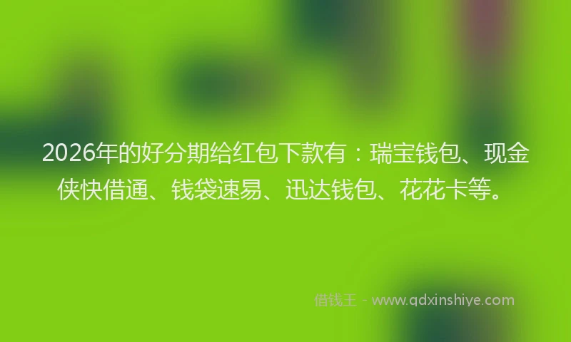 2026年的好分期给红包下款有：瑞宝钱包、现金侠快借通、钱袋速易、迅达钱包、花花卡等。