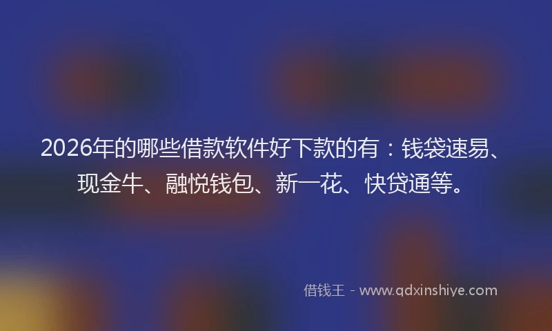2026年的哪些借款软件好下款的有：钱袋速易、现金牛、融悦钱包、新一花、快贷通等。