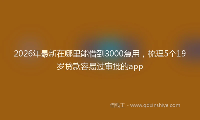 2026年最新在哪里能借到3000急用,梳理5个19岁贷款容易过审批的app