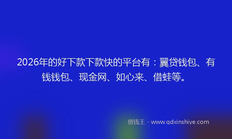 2026年的好下款下款快的平台有：翼贷钱包、有钱钱包、现金网、如心来、借蛙等。