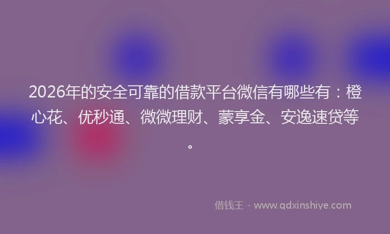 2026年的安全可靠的借款平台微信有哪些有：橙心花、优秒通、微微理财、蒙享金、安逸速贷等。