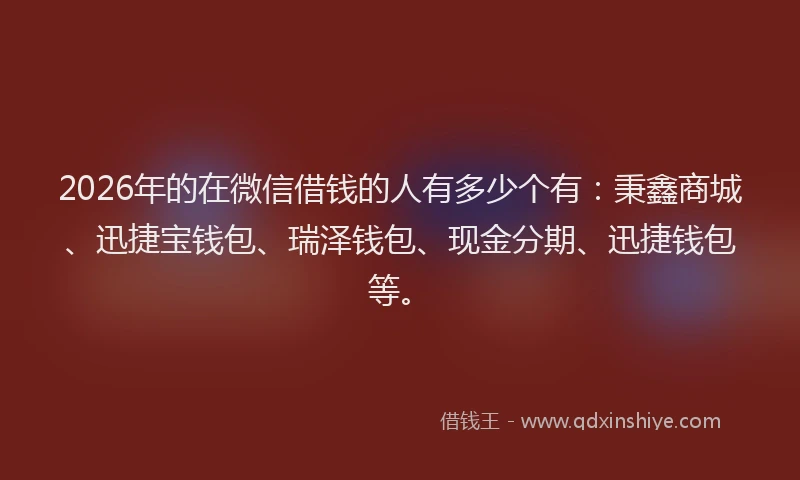 2026年的在微信借钱的人有多少个有：秉鑫商城、迅捷宝钱包、瑞泽钱包、现金分期、迅捷钱包等。