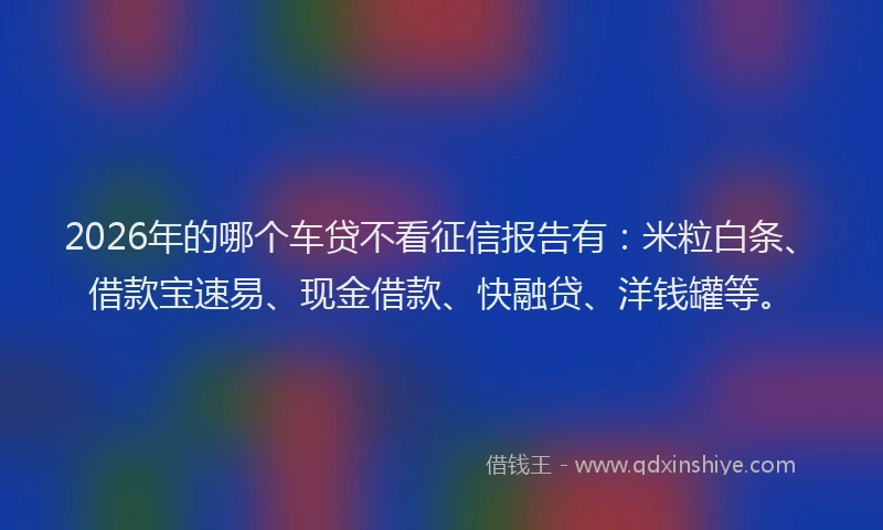 2026年的哪个车贷不看征信报告有：米粒白条、借款宝速易、现金借款、快融贷、洋钱罐等。