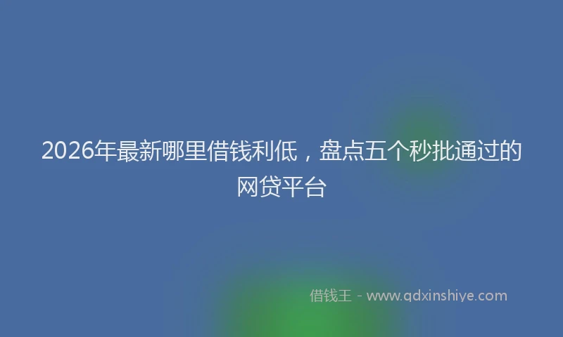 2026年最新哪里借钱利低,盘点五个秒批通过的网贷平台