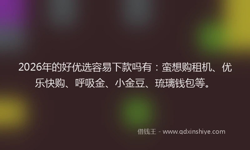 2026年的好优选容易下款吗有：蛮想购租机、优乐快购、呼吸金、小金豆、琉璃钱包等。