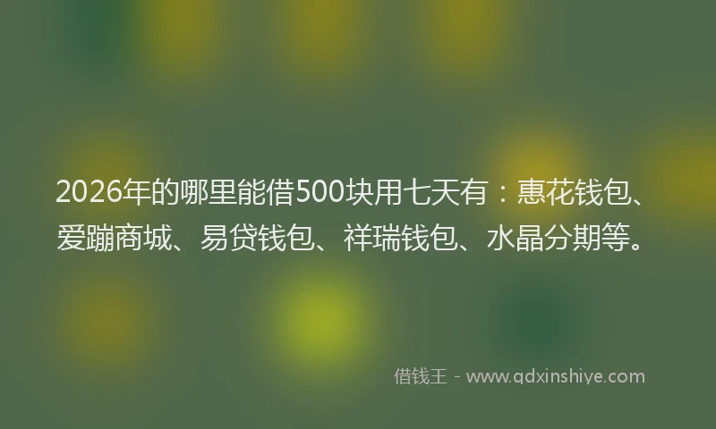 2026年的哪里能借500块用七天有：惠花钱包、爱蹦商城、易贷钱包、祥瑞钱包、水晶分期等。