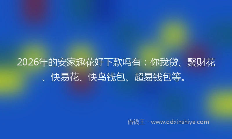 2026年的安家趣花好下款吗有：你我贷、聚财花、快易花、快鸟钱包、超易钱包等。