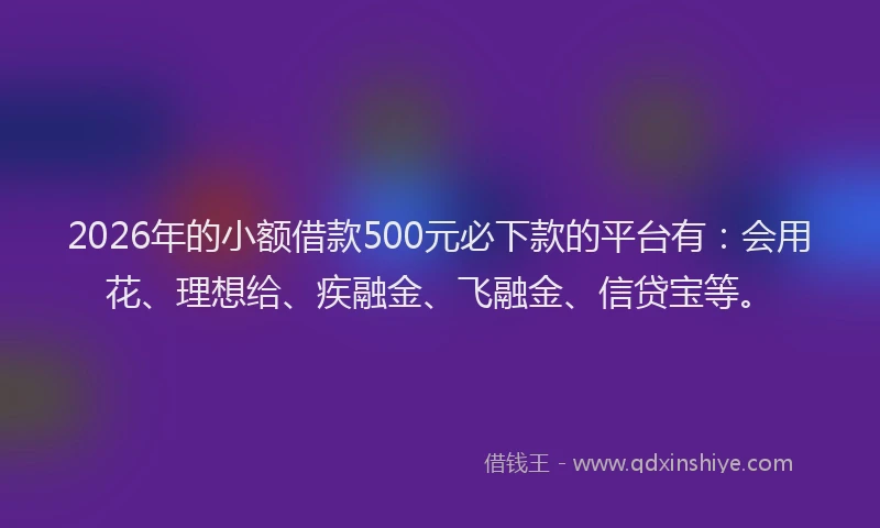 2026年的小额借款500元必下款的平台有：会用花、理想给、疾融金、飞融金、信贷宝等。