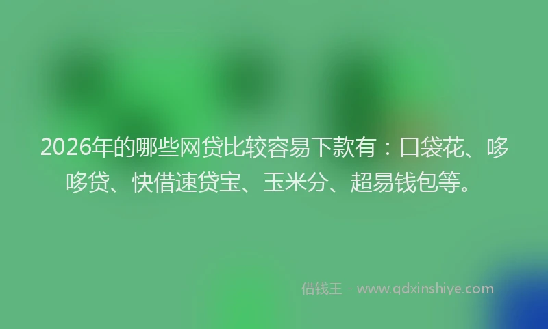 2026年的哪些网贷比较容易下款有：口袋花、哆哆贷、快借速贷宝、玉米分、超易钱包等。