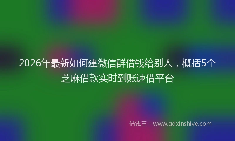 2026年最新如何建微信群借钱给别人，概括5个芝麻借款实时到账速借平台