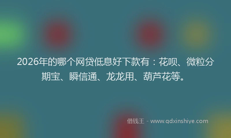 2026年的哪个网贷低息好下款有：花呗、微粒分期宝、瞬信通、龙龙用、葫芦花等。