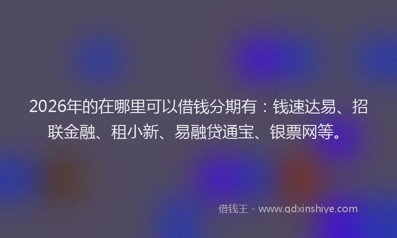 2026年的在哪里可以借钱分期有：钱速达易、招联金融、租小新、易融贷通宝、银票网等。