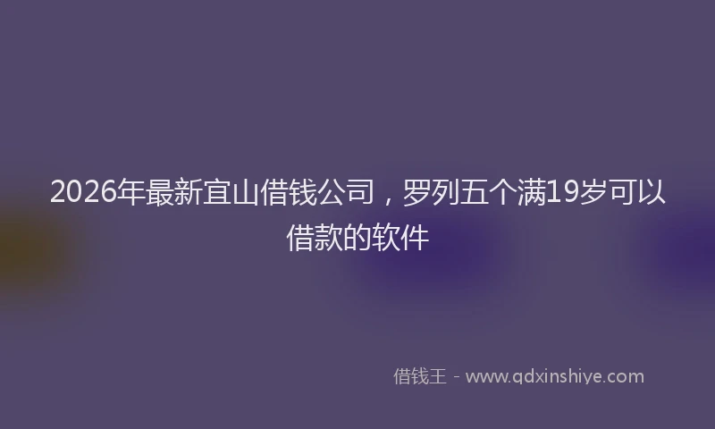 2026年最新宜山借钱公司，罗列五个满19岁可以借款的软件