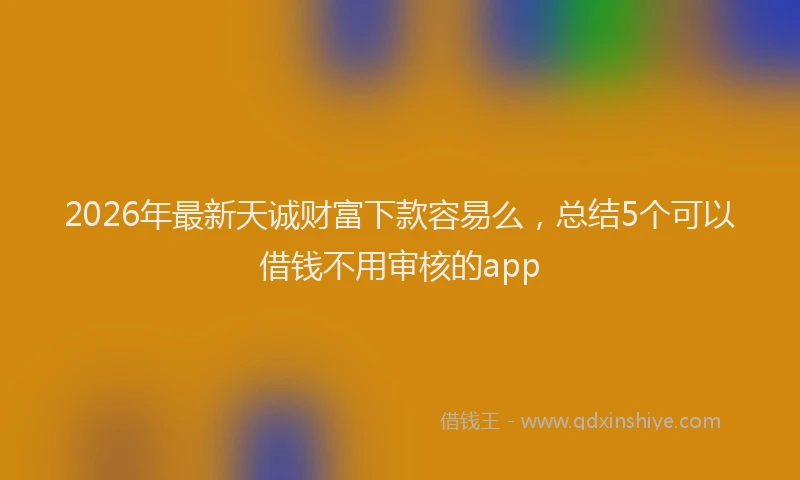 2026年最新天诚财富下款容易么，总结5个可以借钱不用审核的app
