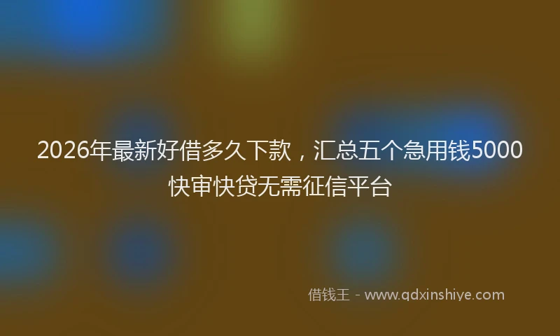 2026年最新好借多久下款，汇总五个急用钱5000快审快贷无需征信平台