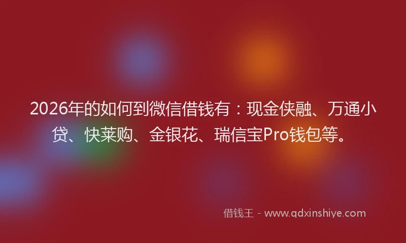 2026年的如何到微信借钱有：现金侠融、万通小贷、快莱购、金银花、瑞信宝Pro钱包等。