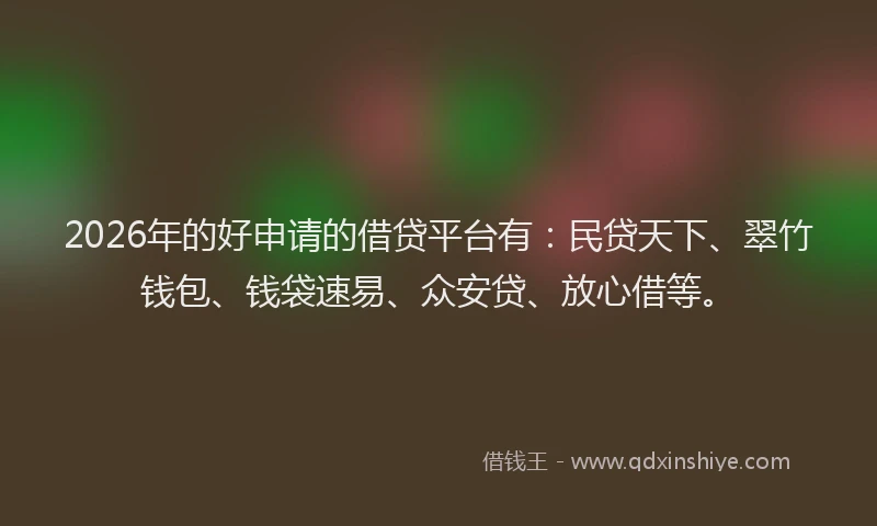 2026年的好申请的借贷平台有：民贷天下、翠竹钱包、钱袋速易、众安贷、放心借等。