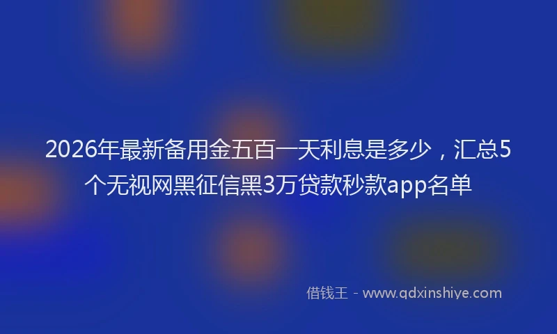 2026年最新备用金五百一天利息是多少，汇总5个无视网黑征信黑3万贷款秒款app名单