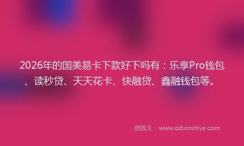 2026年的国美易卡下款好下吗有：乐享Pro钱包、读秒贷、天天花卡、快融贷、鑫融钱包等。