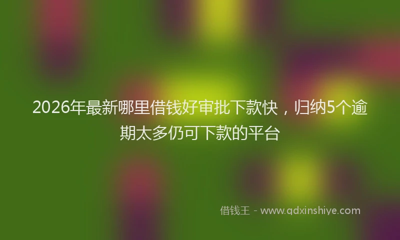 2026年最新哪里借钱好审批下款快，归纳5个逾期太多仍可下款的平台